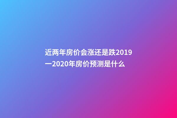 近两年房价会涨还是跌?2019一2020年房价预测是什么?