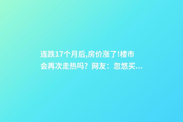 连跌17个月后,房价涨了!楼市会再次走热吗？网友：忽悠买房！