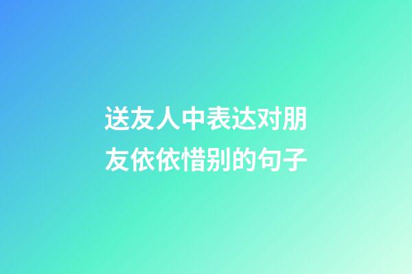 送友人中表达对朋友依依惜别的句子