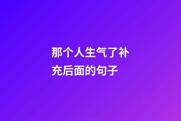 那个人生气了补充后面的句子