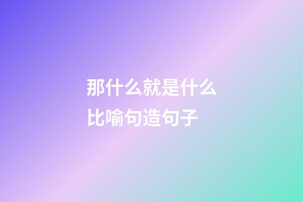 那什么就是什么比喻句造句子