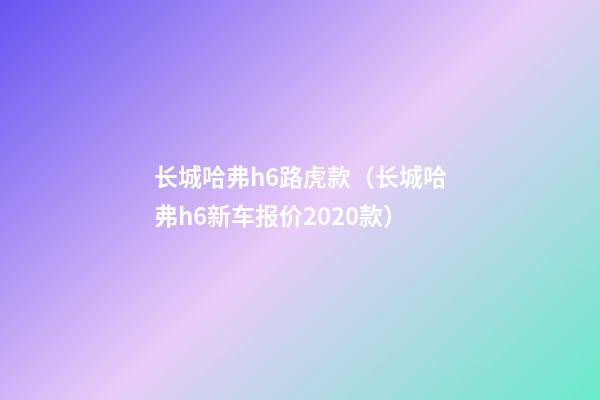 长城哈弗h6路虎款（长城哈弗h6新车报价2020款）