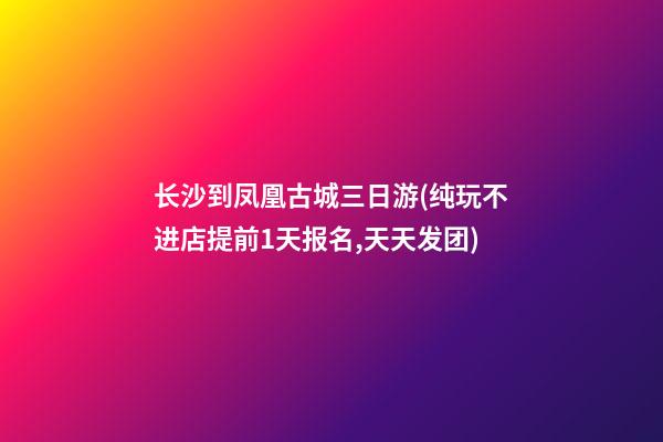 长沙到凤凰古城三日游(纯玩不进店提前1天报名,天天发团)