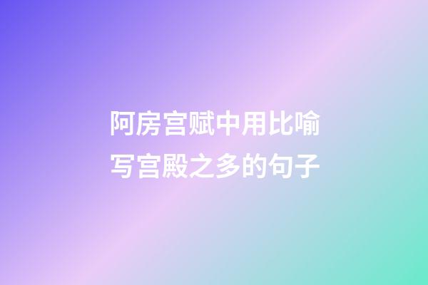 阿房宫赋中用比喻写宫殿之多的句子