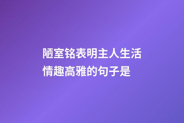 陋室铭表明主人生活情趣高雅的句子是