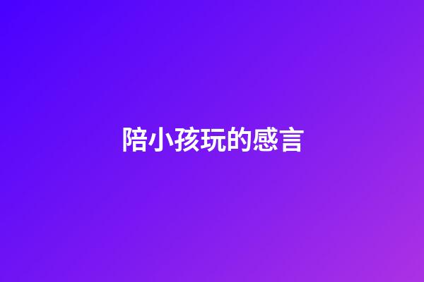 陪小孩玩的感言