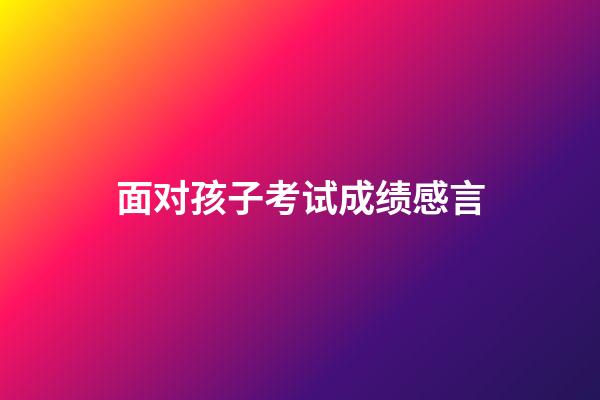 面对孩子考试成绩感言