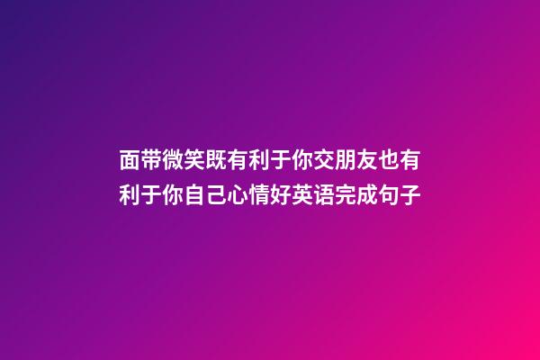 面带微笑既有利于你交朋友也有利于你自己心情好英语完成句子