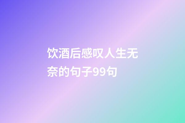 饮酒后感叹人生无奈的句子99句