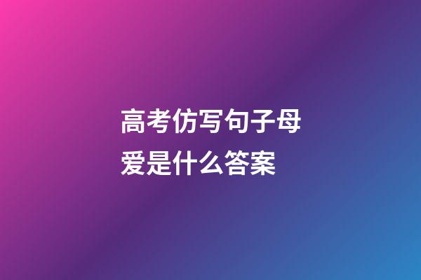 高考仿写句子母爱是什么答案