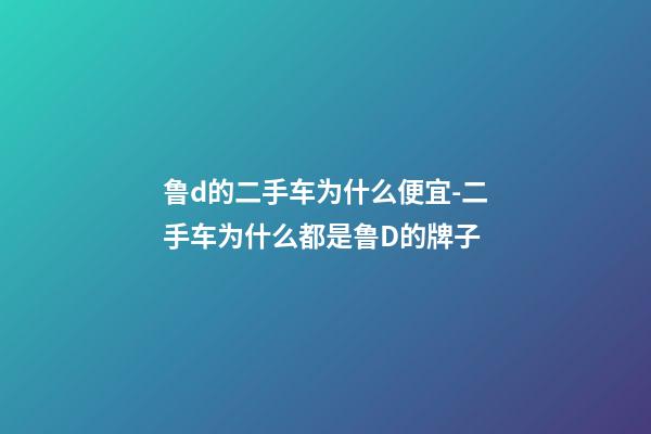 鲁d的二手车为什么便宜-二手车为什么都是鲁D的牌子