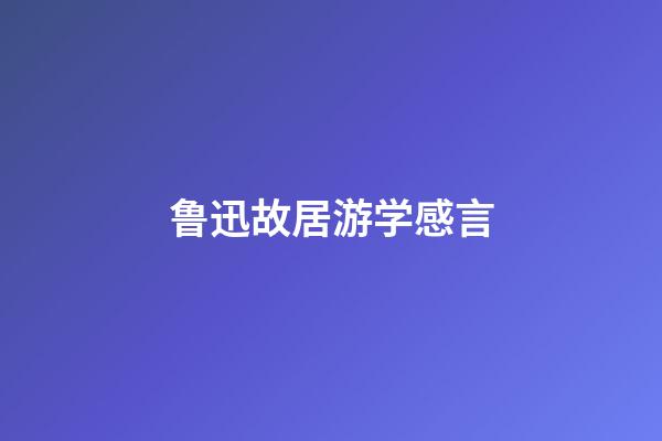 鲁迅故居游学感言