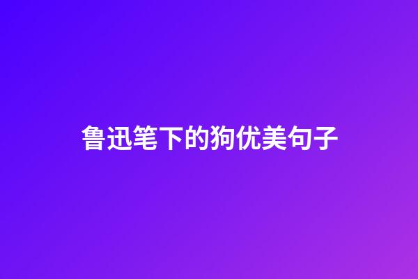 鲁迅笔下的狗优美句子