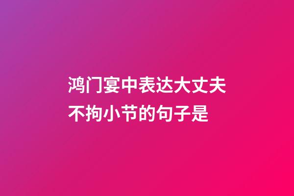 鸿门宴中表达大丈夫不拘小节的句子是