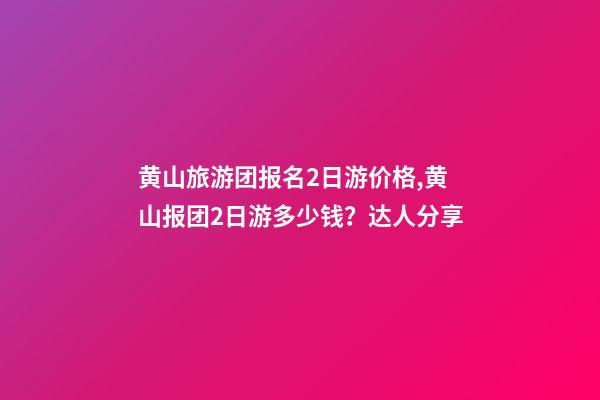 黄山旅游团报名2日游价格,黄山报团2日游多少钱？达人分享